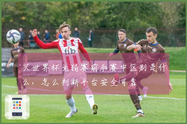 买世界杯竞猜赛前和赛中区别是什么，怎么判断平台安全可靠