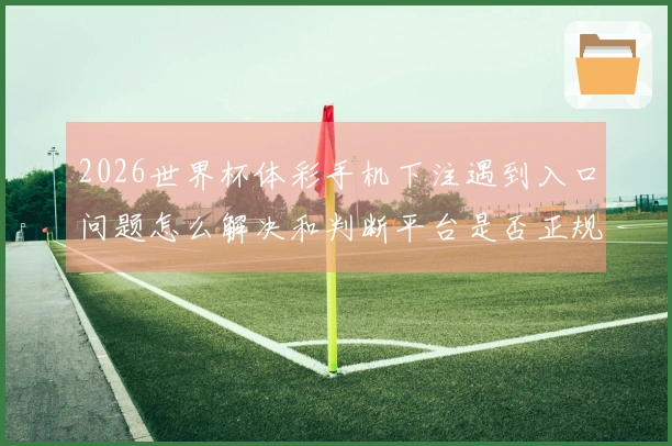 2026世界杯体彩手机下注遇到入口问题怎么解决和判断平台是否正规