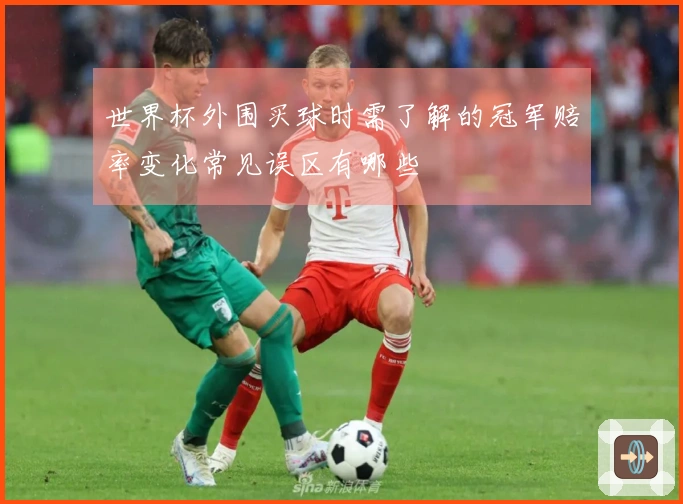 世界杯外围买球时需了解的冠军赔率变化常见误区有哪些
