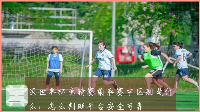 买世界杯竞猜赛前和赛中区别是什么，怎么判断平台安全可靠
